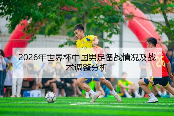 2026年世界杯中国男足备战情况及战术调整分析