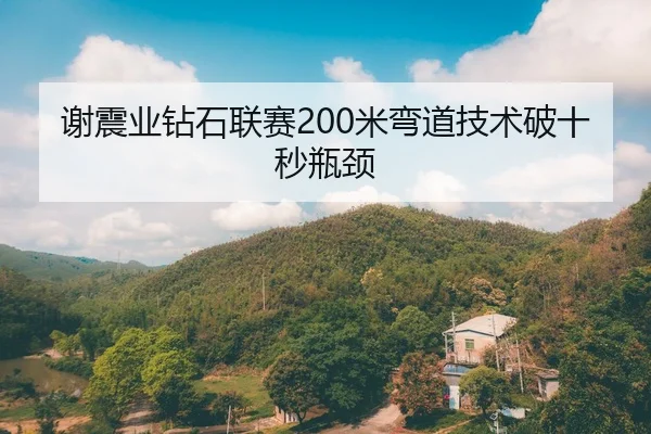 谢震业钻石联赛200米弯道技术破十秒瓶颈