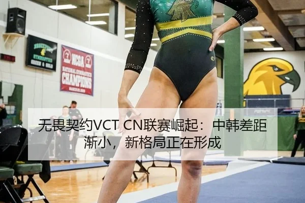 无畏契约VCT CN联赛崛起：中韩差距渐小，新格局正在形成