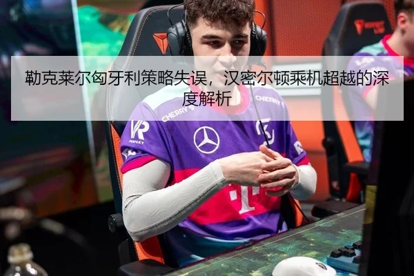勒克莱尔匈牙利策略失误，汉密尔顿乘机超越的深度解析