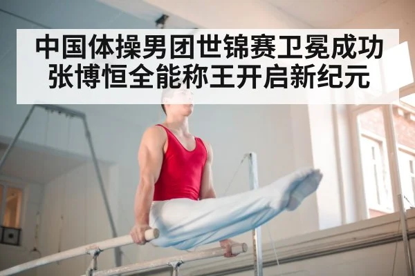 中国体操男团世锦赛卫冕成功张博恒全能称王开启新纪元