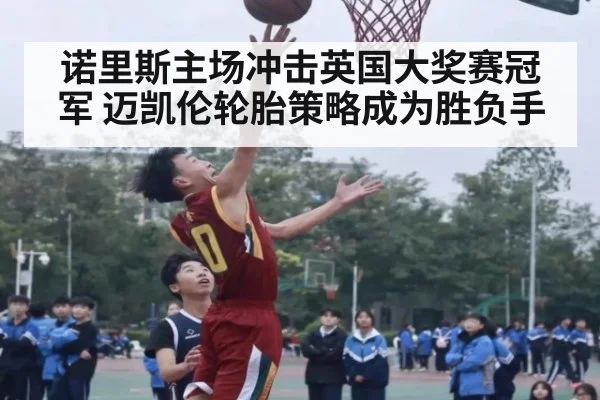 诺里斯主场冲击英国大奖赛冠军 迈凯伦轮胎策略成为胜负手